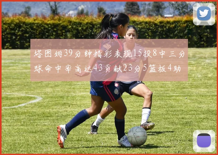 塔图姆39分钟精彩表现15投8中三分球命中率高达43贡献23分5篮板4助攻1抢断