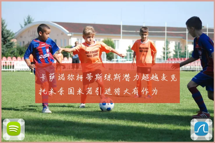 卡萨诺称柯蒂斯琼斯潜力超越麦克托米奈国米若引进将大有作为
