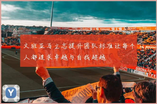 文班亚马立志提升团队标准让每个人都追求卓越与自我超越