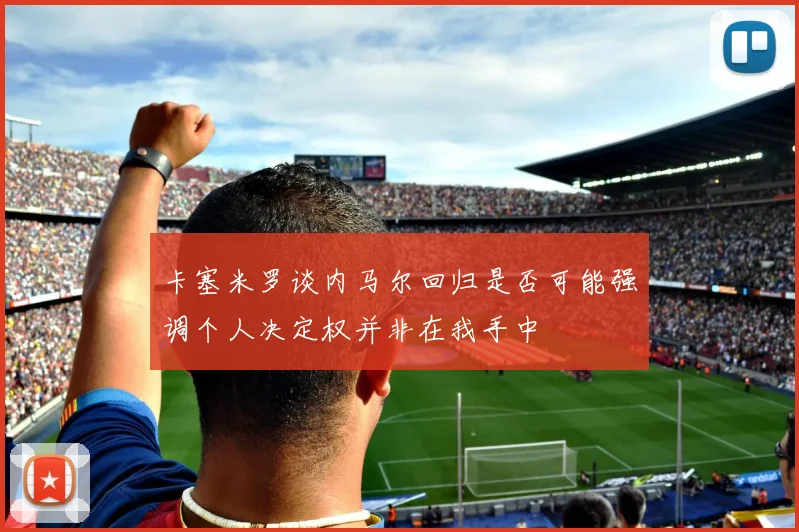 卡塞米罗谈内马尔回归是否可能强调个人决定权并非在我手中
