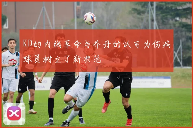 KD的内线革命与乔丹的认可为伤病球员树立了新典范
