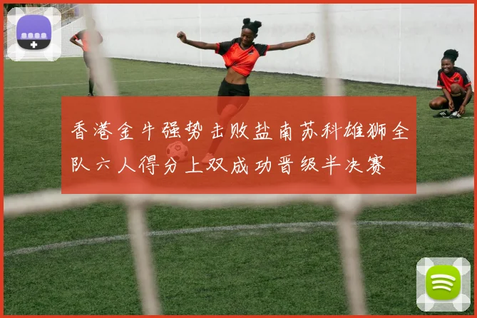 香港金牛强势击败盐南苏科雄狮全队六人得分上双成功晋级半决赛
