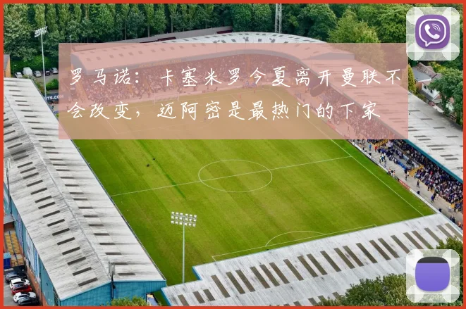 罗马诺：卡塞米罗今夏离开曼联不会改变，迈阿密是最热门的下家