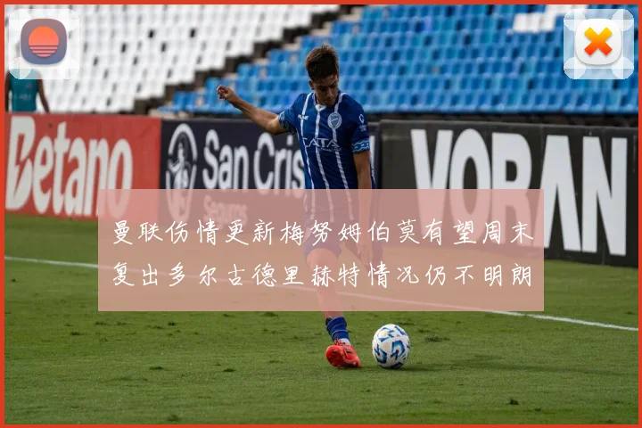 曼联伤情更新梅努姆伯莫有望周末复出多尔古德里赫特情况仍不明朗