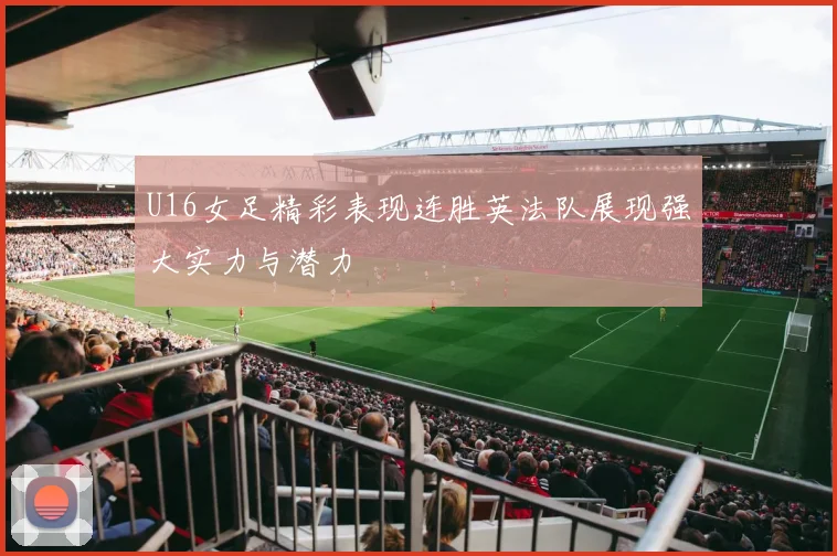 U16女足精彩表现连胜英法队展现强大实力与潜力