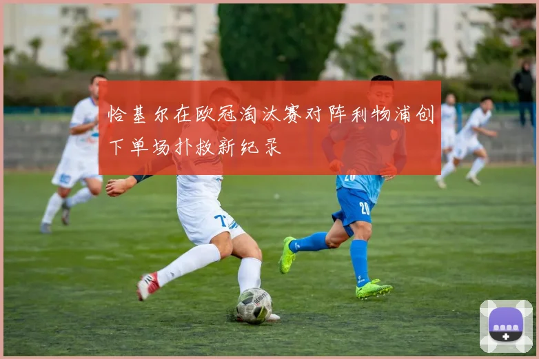 恰基尔在欧冠淘汰赛对阵利物浦创下单场扑救新纪录