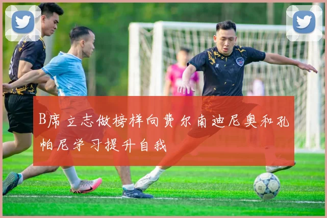B席立志做榜样向费尔南迪尼奥和孔帕尼学习提升自我