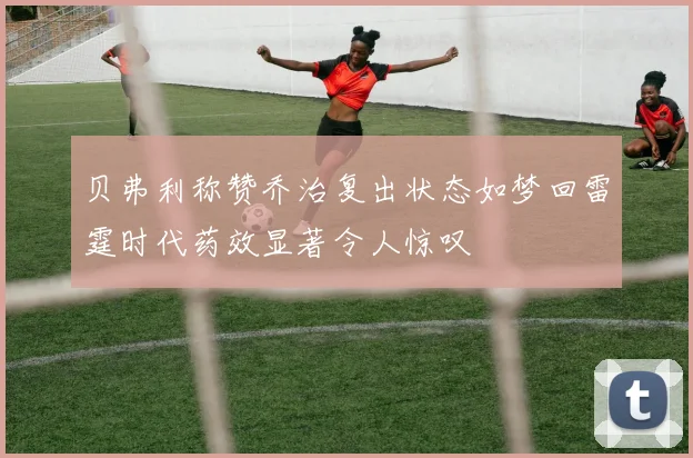 贝弗利称赞乔治复出状态如梦回雷霆时代药效显著令人惊叹